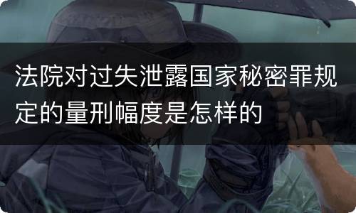 法院对过失泄露国家秘密罪规定的量刑幅度是怎样的
