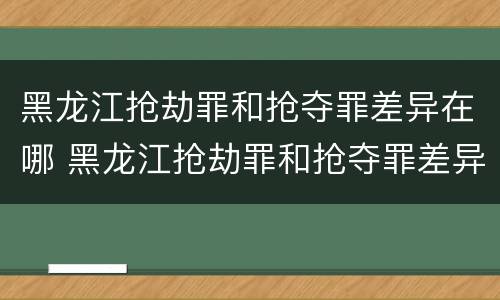 黑龙江抢劫罪和抢夺罪差异在哪 黑龙江抢劫罪和抢夺罪差异在哪查