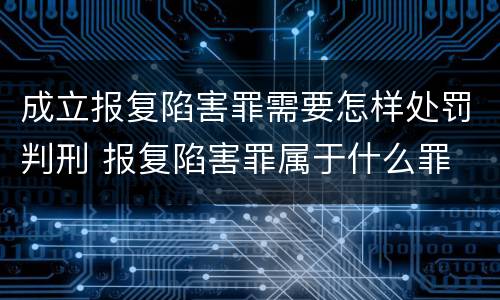 成立报复陷害罪需要怎样处罚判刑 报复陷害罪属于什么罪