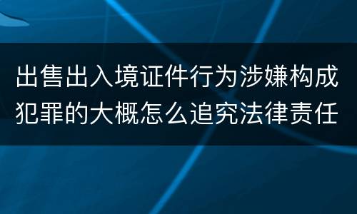 出售出入境证件行为涉嫌构成犯罪的大概怎么追究法律责任
