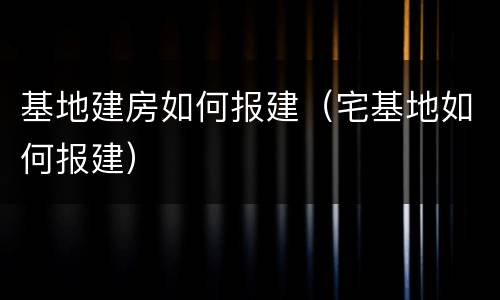 基地建房如何报建（宅基地如何报建）