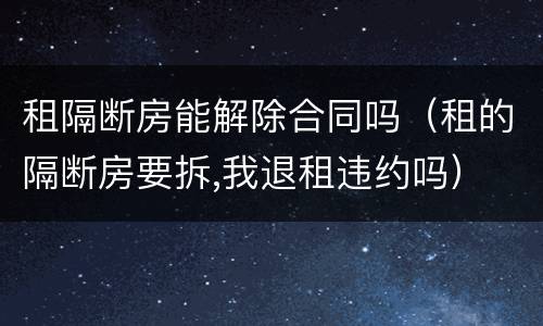 租隔断房能解除合同吗（租的隔断房要拆,我退租违约吗）