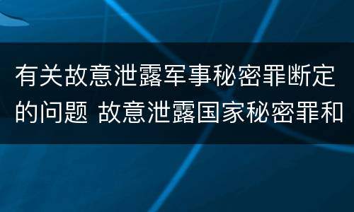 有关故意泄露军事秘密罪断定的问题 故意泄露国家秘密罪和故意泄露军事秘密罪