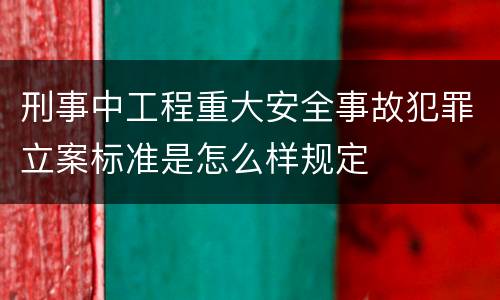 刑事中工程重大安全事故犯罪立案标准是怎么样规定
