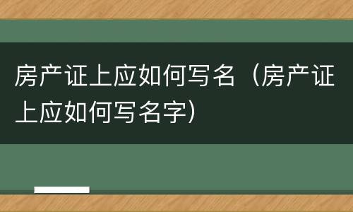 房产证上应如何写名（房产证上应如何写名字）
