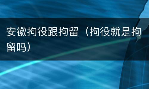 安徽拘役跟拘留（拘役就是拘留吗）
