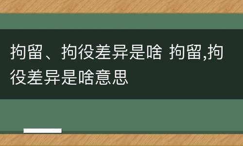 拘留、拘役差异是啥 拘留,拘役差异是啥意思
