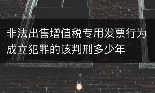 非法出售增值税专用发票行为成立犯罪的该判刑多少年