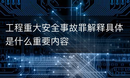 工程重大安全事故罪解释具体是什么重要内容