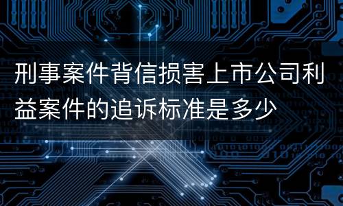 刑事案件背信损害上市公司利益案件的追诉标准是多少