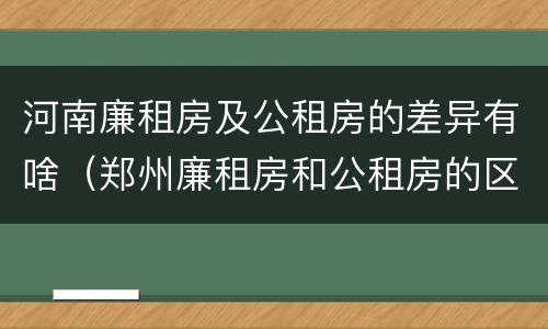 河南廉租房及公租房的差异有啥（郑州廉租房和公租房的区别）