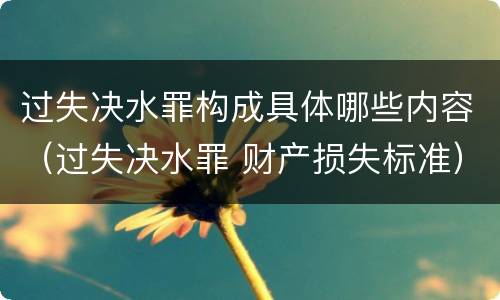 过失决水罪构成具体哪些内容（过失决水罪 财产损失标准）