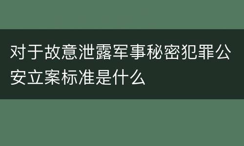 对于故意泄露军事秘密犯罪公安立案标准是什么