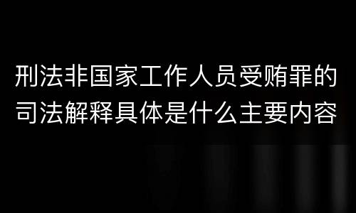 刑法非国家工作人员受贿罪的司法解释具体是什么主要内容