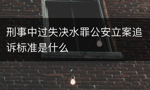 刑事中过失决水罪公安立案追诉标准是什么