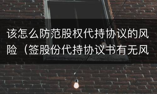 该怎么防范股权代持协议的风险（签股份代持协议书有无风险）