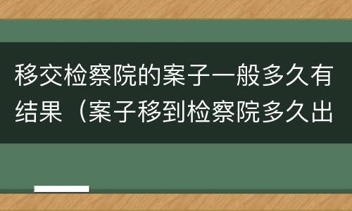 移交检察院的案子一般多久有结果（案子移到检察院多久出结果?）