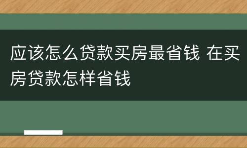 应该怎么贷款买房最省钱 在买房贷款怎样省钱