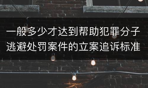 一般多少才达到帮助犯罪分子逃避处罚案件的立案追诉标准