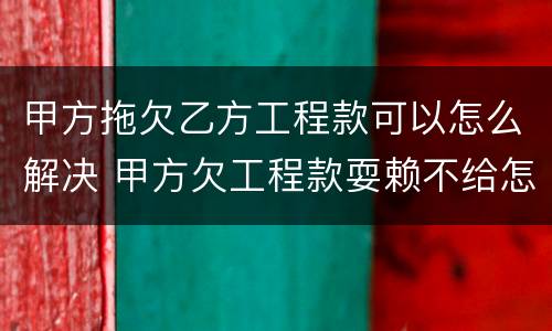 甲方拖欠乙方工程款可以怎么解决 甲方欠工程款耍赖不给怎么办