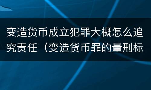 变造货币成立犯罪大概怎么追究责任（变造货币罪的量刑标准）