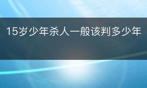 15岁少年杀人一般该判多少年