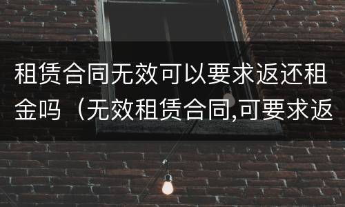 租赁合同无效可以要求返还租金吗（无效租赁合同,可要求返还租金?）