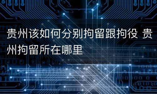 贵州该如何分别拘留跟拘役 贵州拘留所在哪里