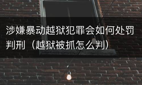 涉嫌暴动越狱犯罪会如何处罚判刑（越狱被抓怎么判）