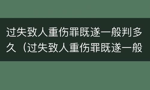 过失致人重伤罪既遂一般判多久（过失致人重伤罪既遂一般判多久呢）