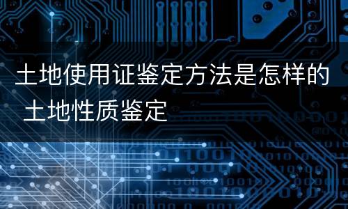 土地使用证鉴定方法是怎样的 土地性质鉴定