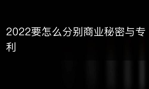 2022要怎么分别商业秘密与专利