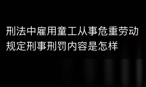 刑法中雇用童工从事危重劳动规定刑事刑罚内容是怎样
