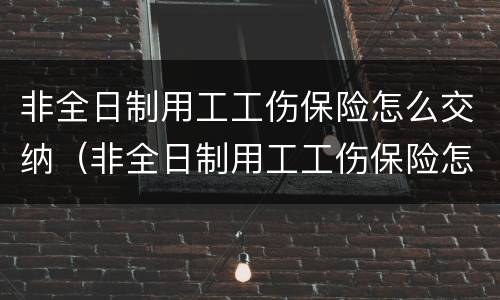 非全日制用工工伤保险怎么交纳（非全日制用工工伤保险怎么交纳的）