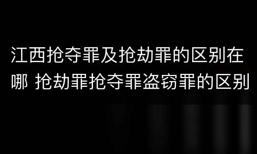 江西抢夺罪及抢劫罪的区别在哪 抢劫罪抢夺罪盗窃罪的区别