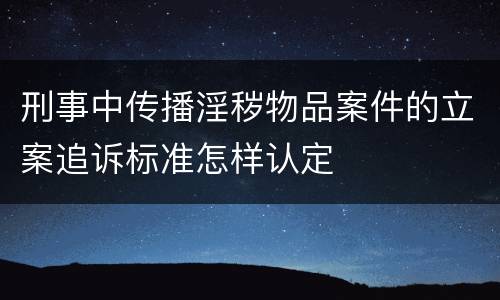 刑事中传播淫秽物品案件的立案追诉标准怎样认定