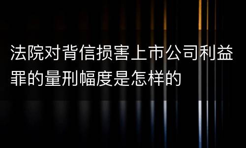 法院对背信损害上市公司利益罪的量刑幅度是怎样的
