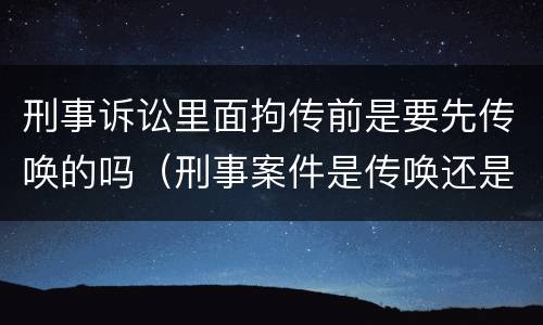 刑事诉讼里面拘传前是要先传唤的吗（刑事案件是传唤还是拘传）