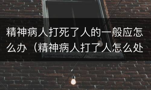 精神病人打死了人的一般应怎么办（精神病人打了人怎么处理）