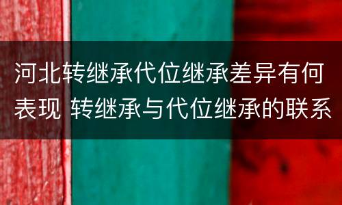 河北转继承代位继承差异有何表现 转继承与代位继承的联系与区别?