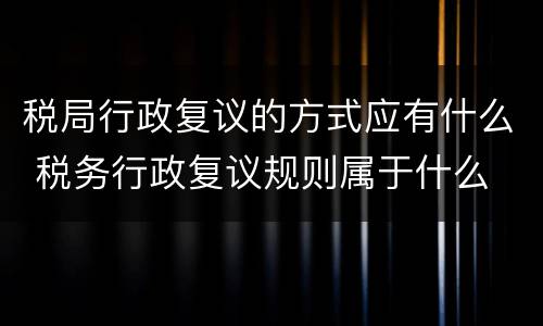 税局行政复议的方式应有什么 税务行政复议规则属于什么