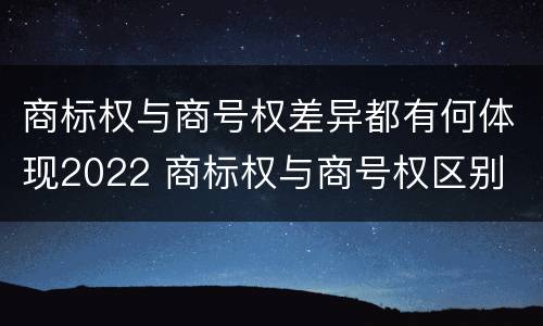 商标权与商号权差异都有何体现2022 商标权与商号权区别