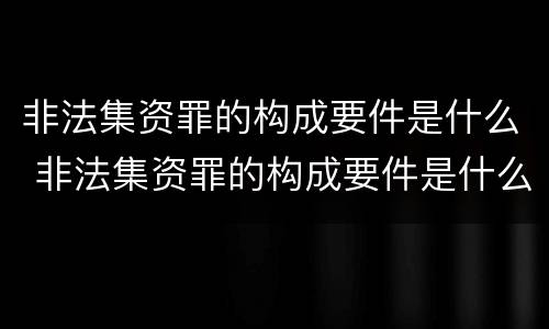 非法集资罪的构成要件是什么 非法集资罪的构成要件是什么呢