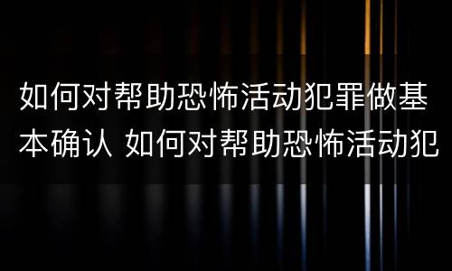如何对帮助恐怖活动犯罪做基本确认 如何对帮助恐怖活动犯罪做基本确认的情形