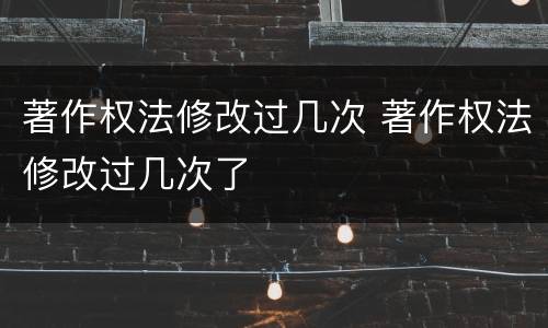 著作权法修改过几次 著作权法修改过几次了