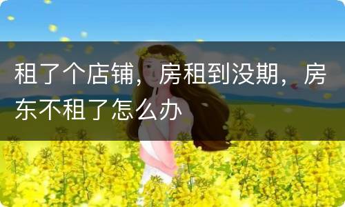 租了个店铺，房租到没期，房东不租了怎么办