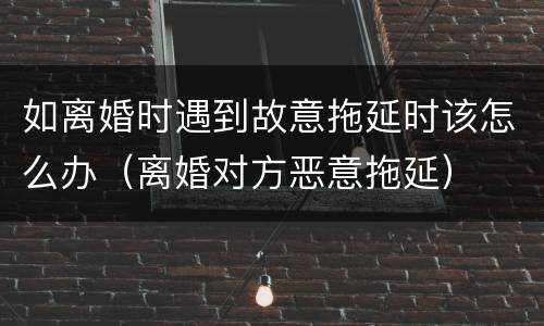 如离婚时遇到故意拖延时该怎么办（离婚对方恶意拖延）