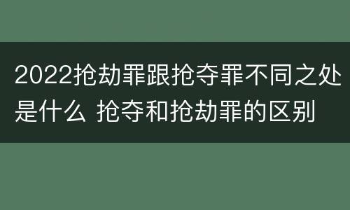 2022抢劫罪跟抢夺罪不同之处是什么 抢夺和抢劫罪的区别