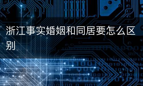 浙江事实婚姻和同居要怎么区别