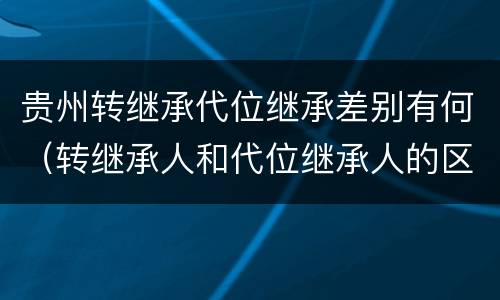 贵州转继承代位继承差别有何（转继承人和代位继承人的区别）